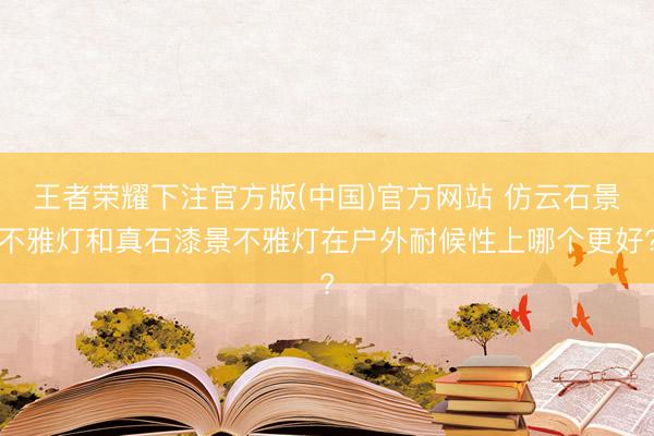 王者荣耀下注官方版(中国)官方网站 仿云石景不雅灯和真石漆景不雅灯在户外耐候性上哪个更好?