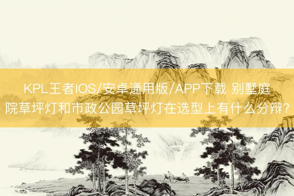 KPL王者IOS/安卓通用版/APP下载 别墅庭院草坪灯和市政公园草坪灯在选型上有什么分辩?