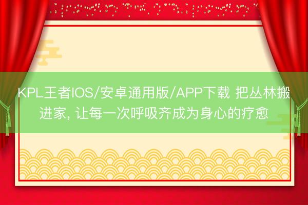 KPL王者IOS/安卓通用版/APP下载 把丛林搬进家， 让每一次呼吸齐成为身心的疗愈
