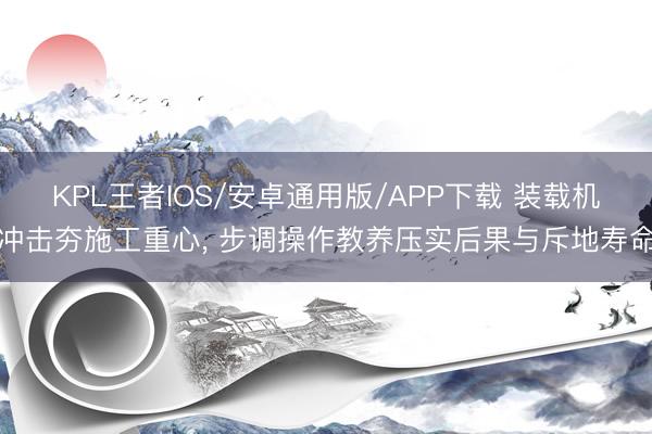 KPL王者IOS/安卓通用版/APP下载 装载机冲击夯施工重心， 步调操作教养压实后果与斥地寿命