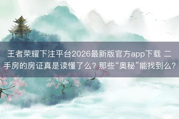王者荣耀下注平台2026最新版官方app下载 二手房的房证真是读懂了么? 那些“奥秘”能找到么?
