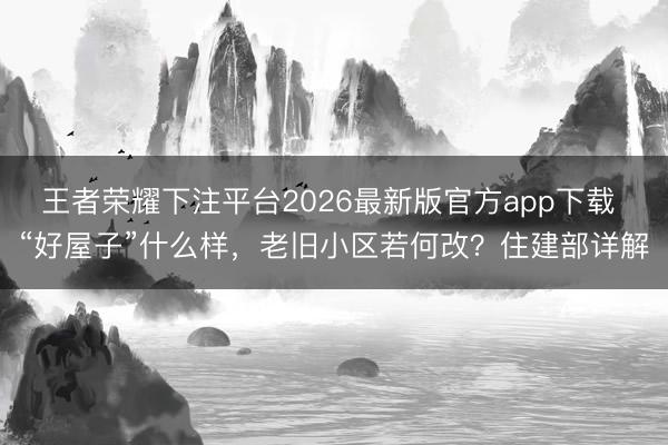 王者荣耀下注平台2026最新版官方app下载 “好屋子”什么样，老旧小区若何改？住建部详解