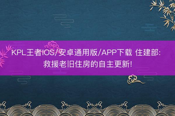 KPL王者IOS/安卓通用版/APP下载 住建部: 救援老旧住房的自主更新!