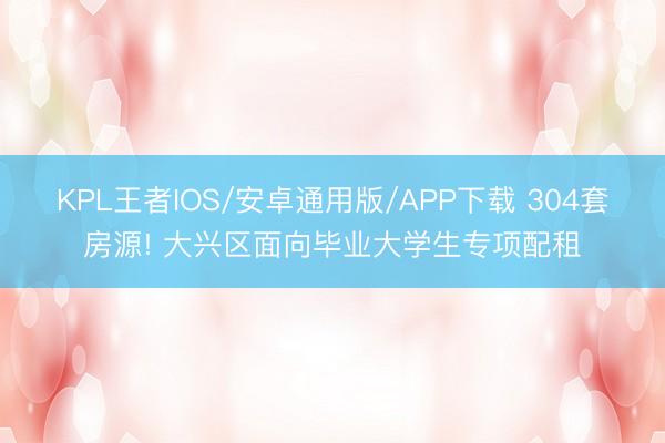 KPL王者IOS/安卓通用版/APP下载 304套房源! 大兴区面向毕业大学生专项配租