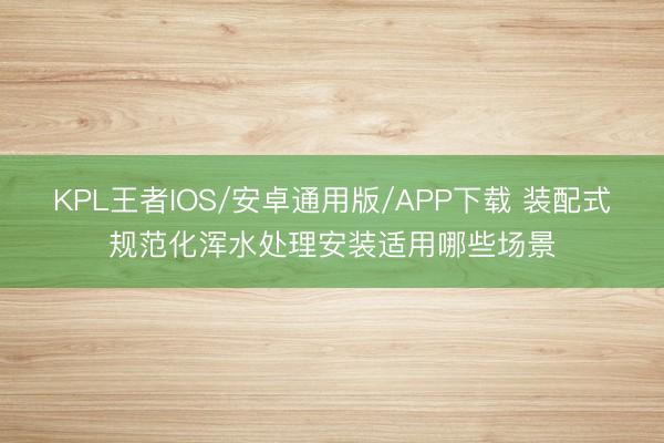 KPL王者IOS/安卓通用版/APP下载 装配式规范化浑水处理安装适用哪些场景