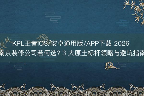 KPL王者IOS/安卓通用版/APP下载 2026 南京装修公司若何选? 3 大原土标杆领略与避坑指南