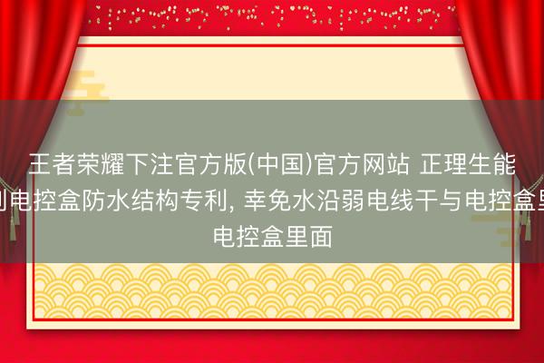 王者荣耀下注官方版(中国)官方网站 正理生能得到电控盒防水结构专利， 幸免水沿弱电线干与电控盒里面
