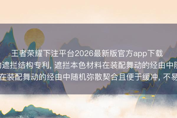 王者荣耀下注平台2026最新版官方app下载 力拓实业赢得便于装配的遮拦结构专利, 遮拦本色材料在装配舞动的经由中随机弥散契合且便于缓冲, 不易损坏