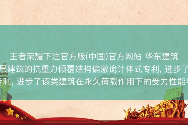 王者荣耀下注官方版(中国)官方网站 华东建筑诡计连系院央求用于高层建筑的抗重力倾覆结构偏激诡计体式专利, 进步了该类建筑在永久荷载作用下的受力性能与举座褂讪性