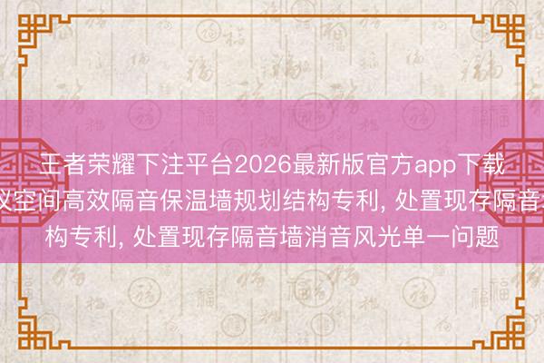 王者荣耀下注平台2026最新版官方app下载 金螳螂苦求大型会议空间高效隔音保温墙规划结构专利, 处置现存隔音墙消音风光单一问题