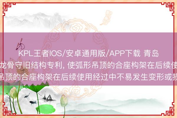 KPL王者IOS/安卓通用版/APP下载 青岛裕昌兴得回弧形吊顶轻钢龙骨守旧结构专利， 使弧形吊顶的合座构架在后续使用经过中不易发生变形或损坏
