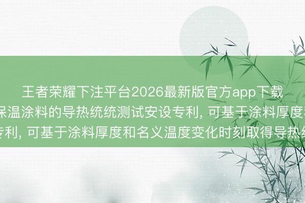 王者荣耀下注平台2026最新版官方app下载 东方雨虹取得适用于保温涂料的导热统统测试安设专利, 可基于涂料厚度和名义温度变化时刻取得导热统统