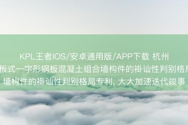 KPL王者IOS/安卓通用版/APP下载 杭州铁木辛柯工程计算肯求隔板式一字形钢板混凝土组合墙构件的褂讪性判别格局专利, 大大加速迭代竣事