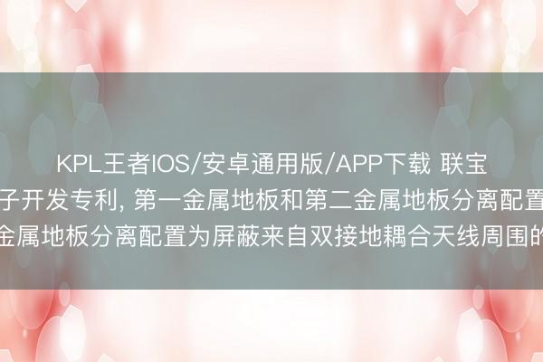 KPL王者IOS/安卓通用版/APP下载 联宝苦求双接地耦合天线及电子开发专利， 第一金属地板和第二金属地板分离配置为屏蔽来自双接地耦合天线周围的电磁干与