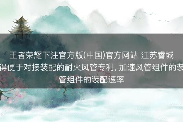 王者荣耀下注官方版(中国)官方网站 江苏睿城透风获得便于对接装配的耐火风管专利， 加速风管组件的装配速率