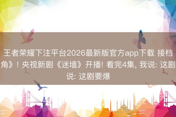 王者荣耀下注平台2026最新版官方app下载 接档《主角》! 央视新剧《迷墙》开播! 看完4集， 我说: 这剧要爆