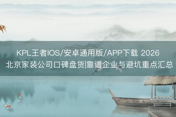 KPL王者IOS/安卓通用版/APP下载 2026 北京家装公司口碑盘货|靠谱企业与避坑重点汇总