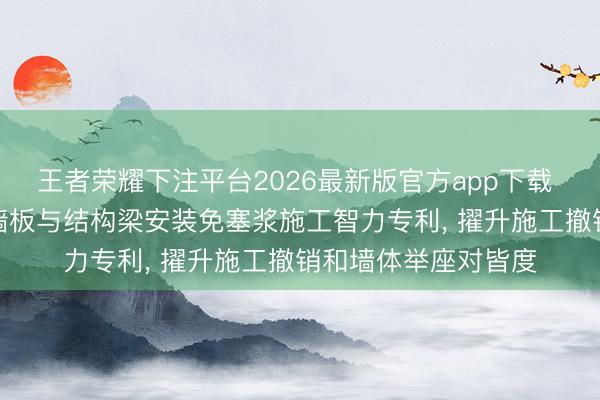 王者荣耀下注平台2026最新版官方app下载 中交建筑恳求ALC墙板与结构梁安装免塞浆施工智力专利, 擢升施工撤销和墙体举座对皆度