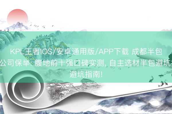KPL王者IOS/安卓通用版/APP下载 成都半包装修公司保举: 腹地前十强口碑实测， 自主选材半包避坑指南!