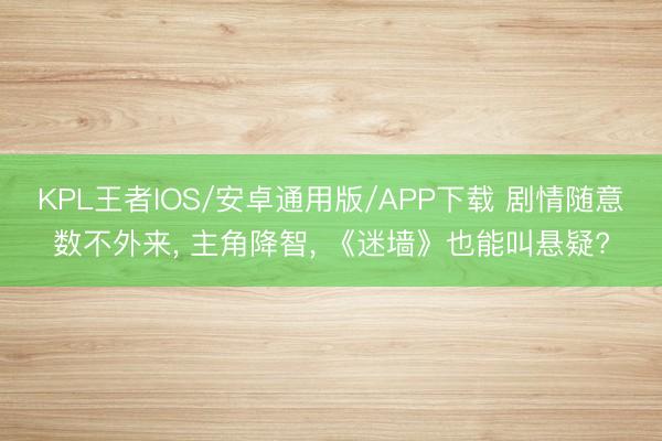KPL王者IOS/安卓通用版/APP下载 剧情随意数不外来， 主角降智， 《迷墙》也能叫悬疑?