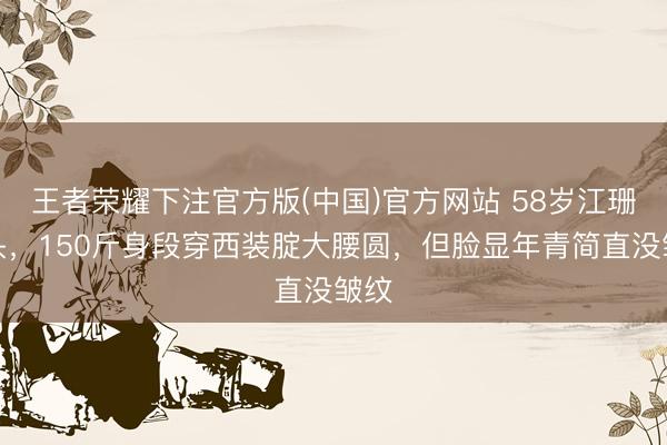王者荣耀下注官方版(中国)官方网站 58岁江珊出头，150斤身段穿西装腚大腰圆，但脸显年青简直没皱纹