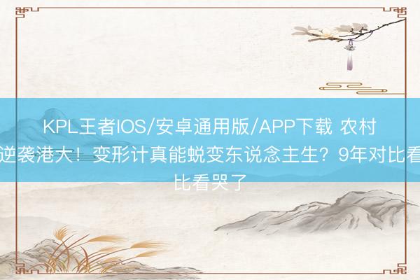 KPL王者IOS/安卓通用版/APP下载 农村女孩逆袭港大！变形计真能蜕变东说念主生？9年对比看哭了
