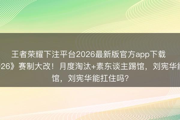 王者荣耀下注平台2026最新版官方app下载 《歌手2026》赛制大改！月度淘汰+素东谈主踢馆，刘宪华能扛住吗?