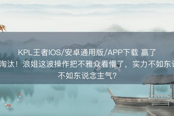 KPL王者IOS/安卓通用版/APP下载 赢了比赛反被淘汰！浪姐这波操作把不雅众看懵了，实力不如东说念主气?
