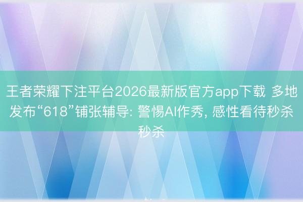 王者荣耀下注平台2026最新版官方app下载 多地发布“618”铺张辅导: 警惕AI作秀， 感性看待秒杀