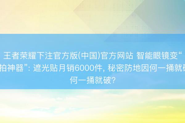 王者荣耀下注官方版(中国)官方网站 智能眼镜变“偷拍神器”: 遮光贴月销6000件， 秘密防地因何一捅就破?