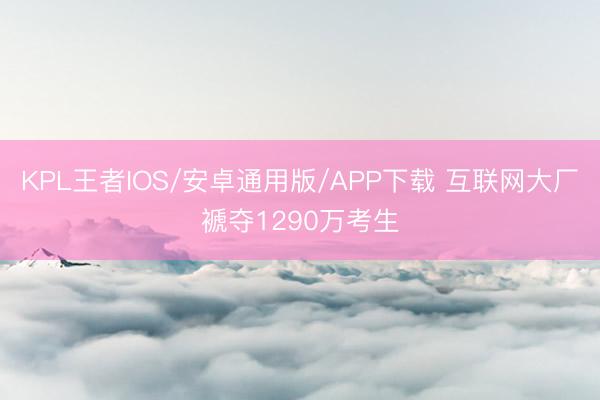 KPL王者IOS/安卓通用版/APP下载 互联网大厂褫夺1290万考生
