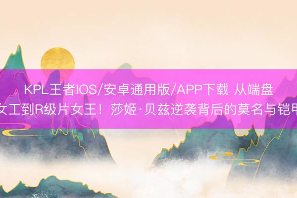 KPL王者IOS/安卓通用版/APP下载 从端盘女工到R级片女王!莎姬·贝兹逆袭背后的莫名与铠甲