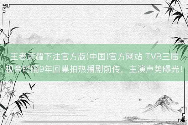 王者荣耀下注官方版(中国)官方网站 TVB三届视帝时隔9年回巢拍热播剧前传，主演声势曝光！