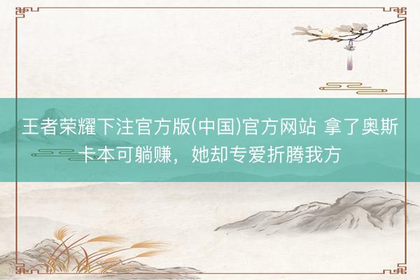 王者荣耀下注官方版(中国)官方网站 拿了奥斯卡本可躺赚，她却专爱折腾我方