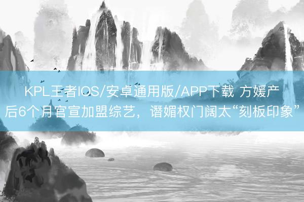 KPL王者IOS/安卓通用版/APP下载 方媛产后6个月官宣加盟综艺，谮媚权门阔太“刻板印象”