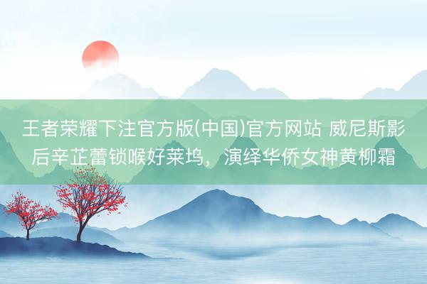 王者荣耀下注官方版(中国)官方网站 威尼斯影后辛芷蕾锁喉好莱坞，演绎华侨女神黄柳霜