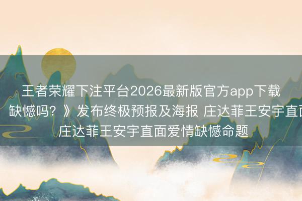 王者荣耀下注平台2026最新版官方app下载 电影《错过了，缺憾吗？》发布终极预报及海报 庄达菲王安宇直面爱情缺憾命题