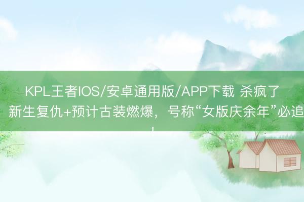 KPL王者IOS/安卓通用版/APP下载 杀疯了！新生复仇+预计古装燃爆，号称“女版庆余年”必追！