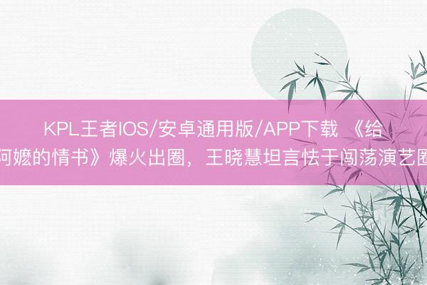 KPL王者IOS/安卓通用版/APP下载 《给阿嬷的情书》爆火出圈，王晓慧坦言怯于闯荡演艺圈