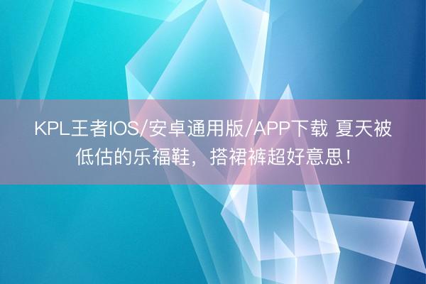 KPL王者IOS/安卓通用版/APP下载 夏天被低估的乐福鞋，搭裙裤超好意思！
