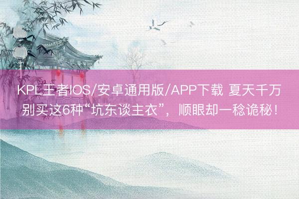 KPL王者IOS/安卓通用版/APP下载 夏天千万别买这6种“坑东谈主衣”，顺眼却一稔诡秘！