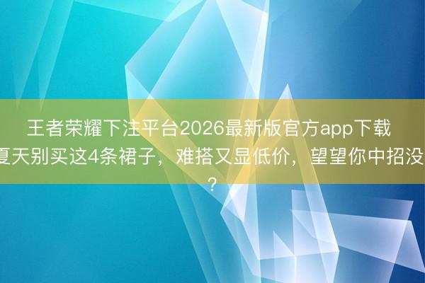 王者荣耀下注平台2026最新版官方app下载 夏天别买这4条裙子,难搭又显低价,望望你中招没?