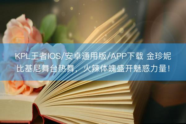 KPL王者IOS/安卓通用版/APP下载 金珍妮比基尼舞台热舞，火辣体魄盛开魅惑力量！