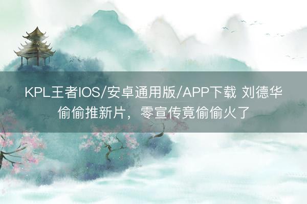 KPL王者IOS/安卓通用版/APP下载 刘德华偷偷推新片，零宣传竟偷偷火了
