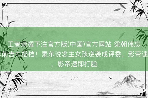 王者荣耀下注官方版(中国)官方网站 梁朝伟忘了20年前告白搭档!素东说念主女孩逆袭成评委,影帝速即打脸