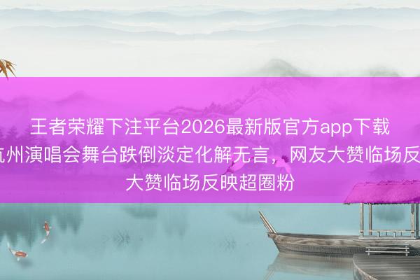 王者荣耀下注平台2026最新版官方app下载 张靓颖杭州演唱会舞台跌倒淡定化解无言，网友大赞临场反映超圈粉