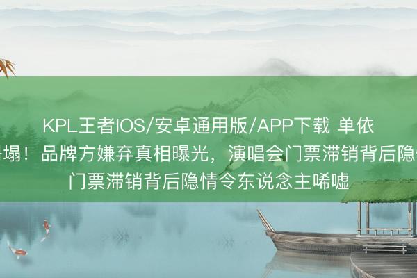 KPL王者IOS/安卓通用版/APP下载 单依纯路东说念主缘坍塌！品牌方嫌弃真相曝光，演唱会门票滞销背后隐情令东说念主唏嘘