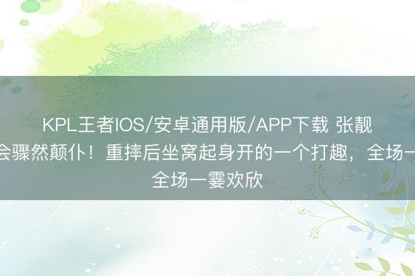 KPL王者IOS/安卓通用版/APP下载 张靓颖演唱会骤然颠仆!重摔后坐窝起身开的一个打趣,全场一霎欢欣