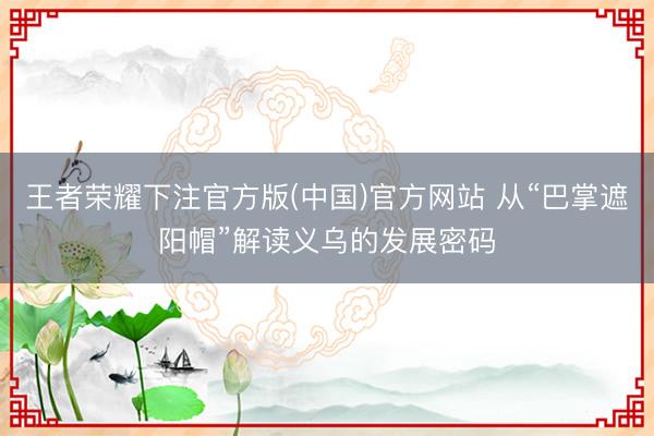 王者荣耀下注官方版(中国)官方网站 从“巴掌遮阳帽”解读义乌的发展密码