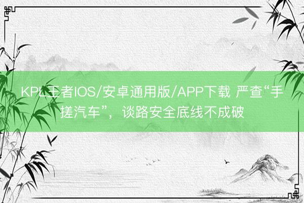 KPL王者IOS/安卓通用版/APP下载 严查“手搓汽车”,谈路安全底线不成破